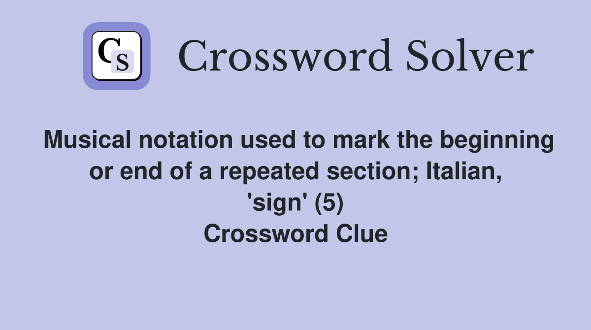 Musical notation used to mark the beginning or end of a repeated section; Italian, 'sign' (5) Crossword Clue