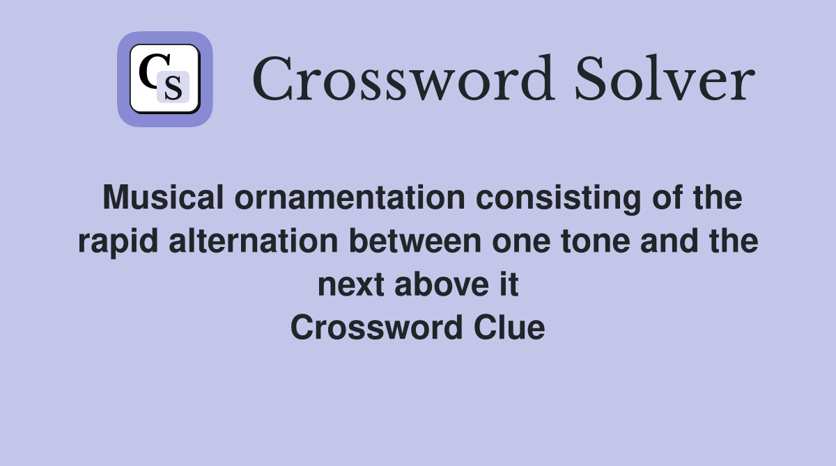 Musical ornamentation consisting of the rapid alternation between one tone and the next above it Crossword Clue