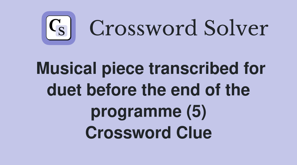 Musical piece transcribed for duet before the end of the programme (5) Crossword Clue