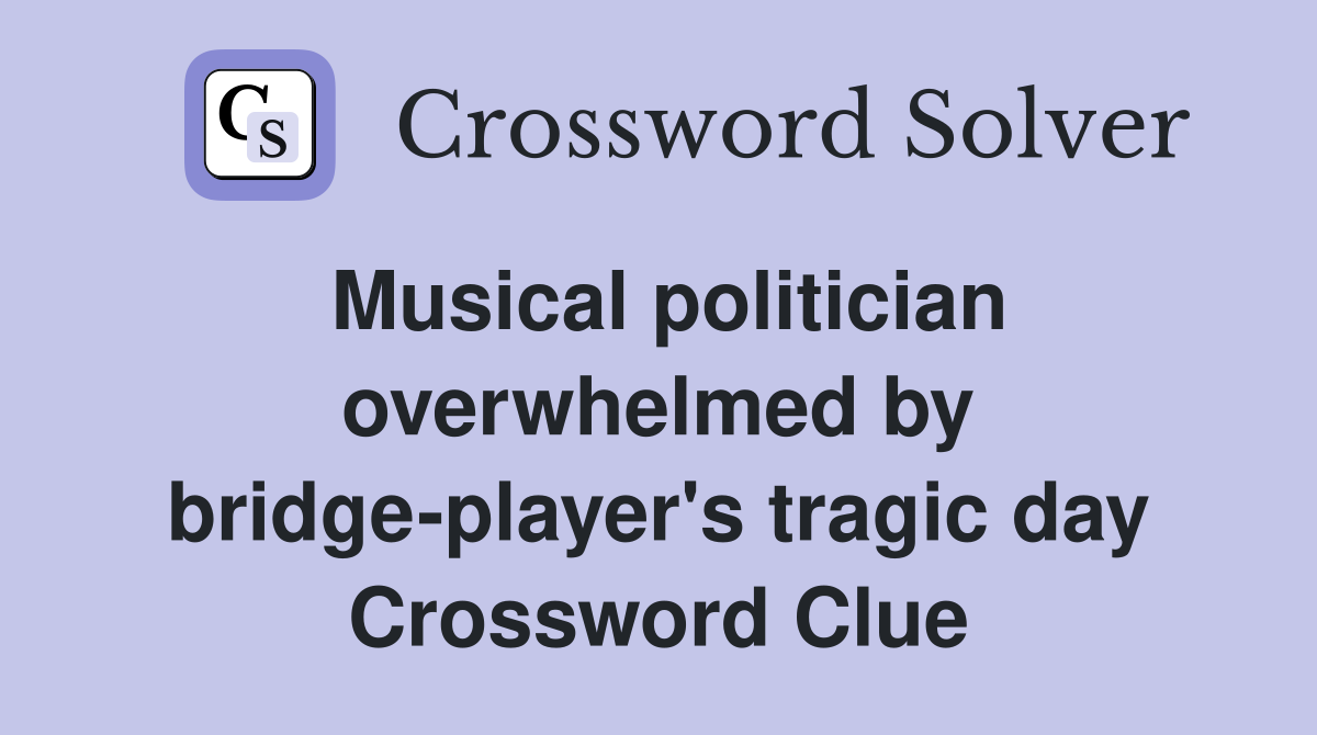 Musical politician overwhelmed by bridge-player's tragic day Crossword Clue