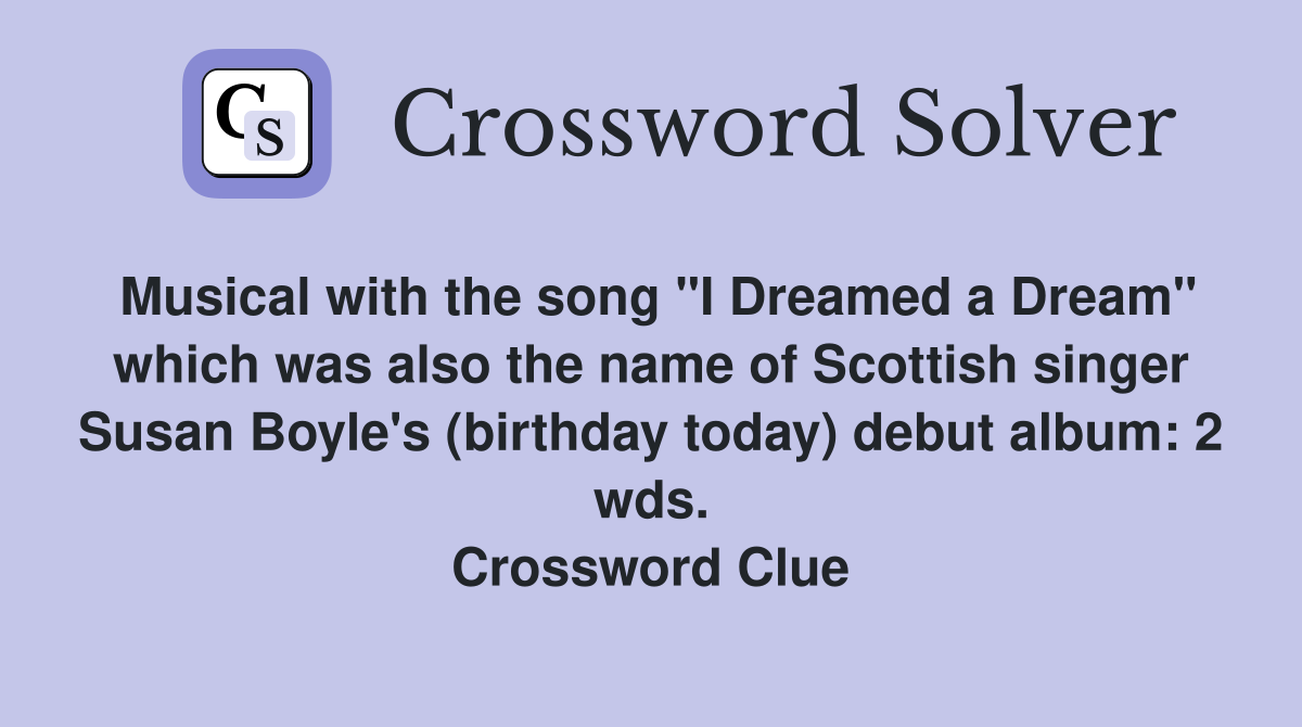Musical with the song "I Dreamed a Dream" which was also the name of Scottish singer Susan Boyle's (birthday today) debut album: 2 wds. Crossword Clue