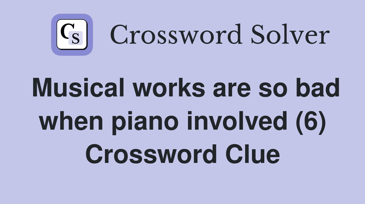 Musical works are so bad when piano involved (6) Crossword Clue