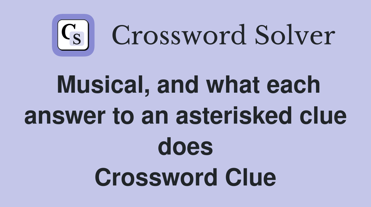 Musical, and what each answer to an asterisked clue does Crossword Clue