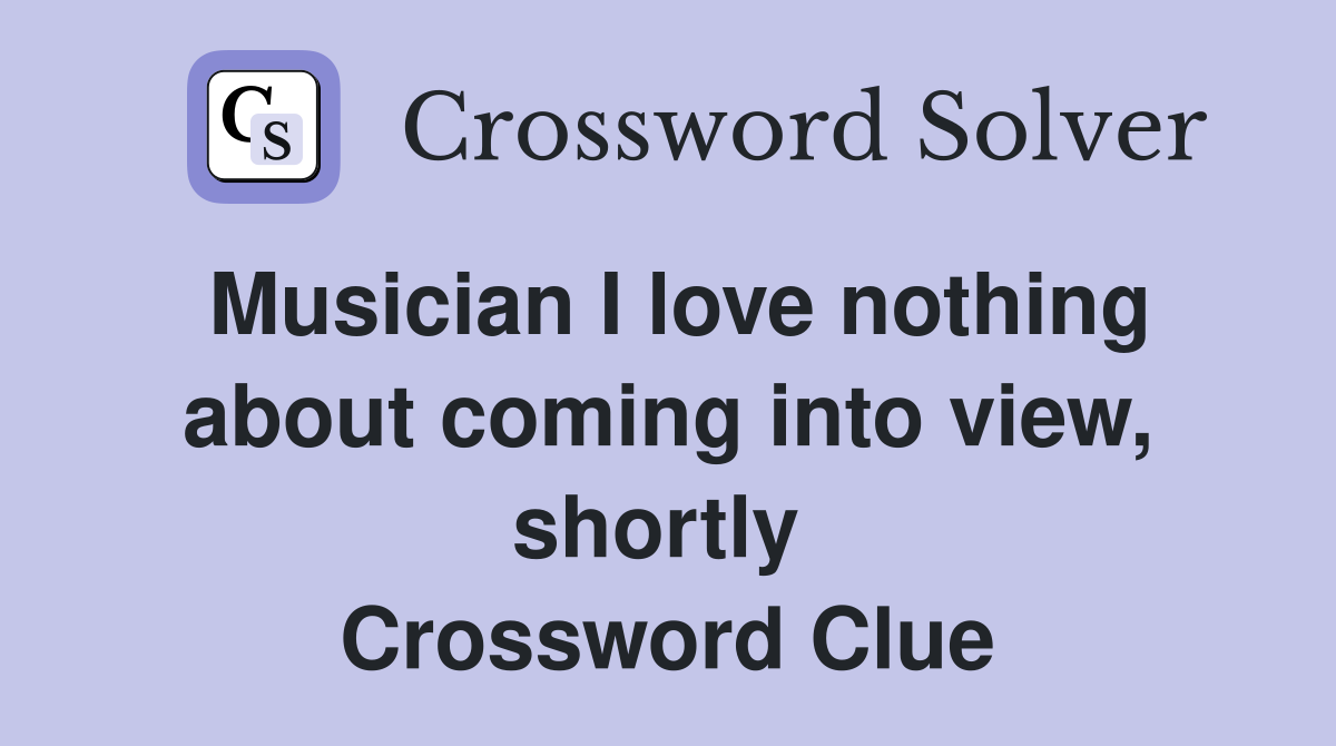 Musician I love nothing about coming into view, shortly  Crossword Clue