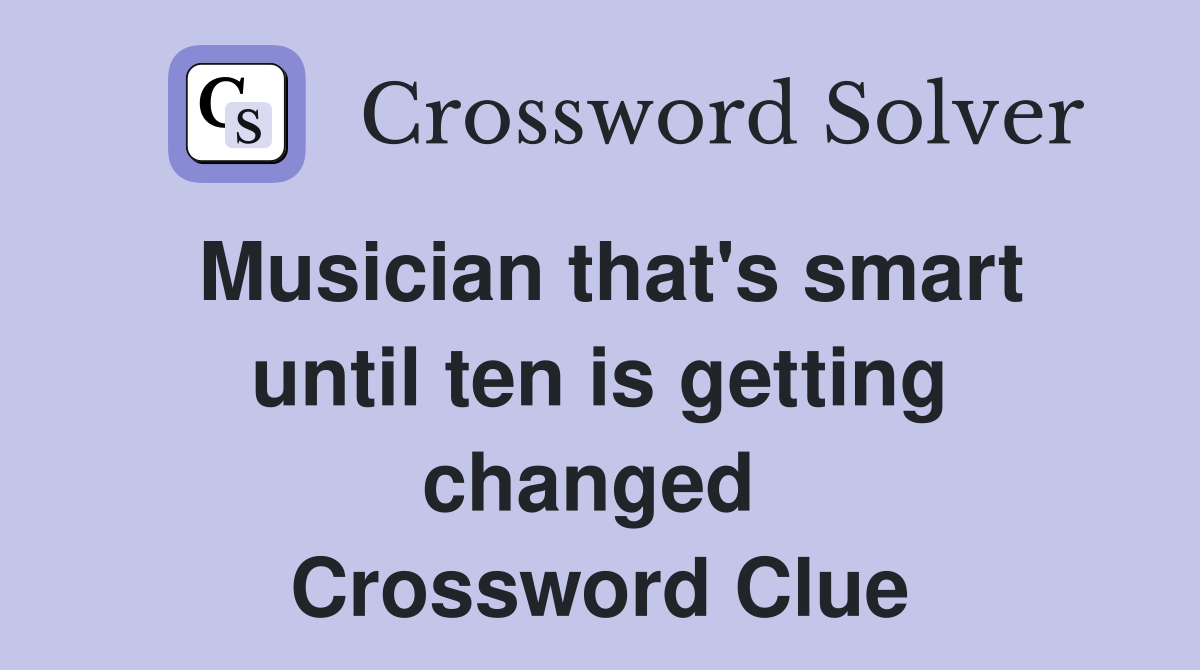 Musician that's smart until ten is getting changed  Crossword Clue