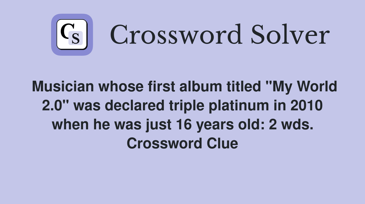 Musician whose first album titled "My World 2.0" was declared triple platinum in 2010 when he was just 16 years old: 2 wds. Crossword Clue