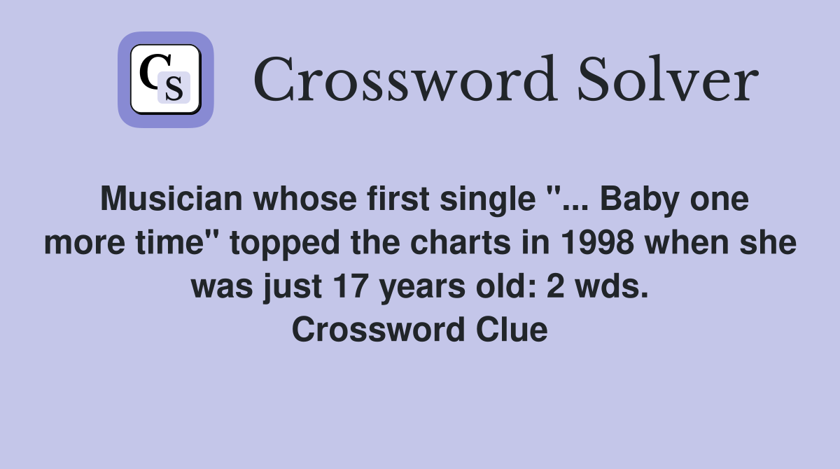 Musician whose first single "... Baby one more time" topped the charts in 1998 when she was just 17 years old: 2 wds. Crossword Clue