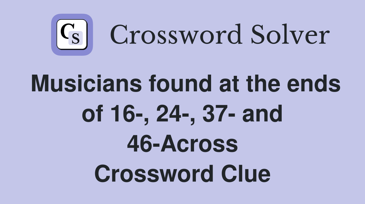Musicians found at the ends of 16-, 24-, 37- and 46-Across Crossword Clue