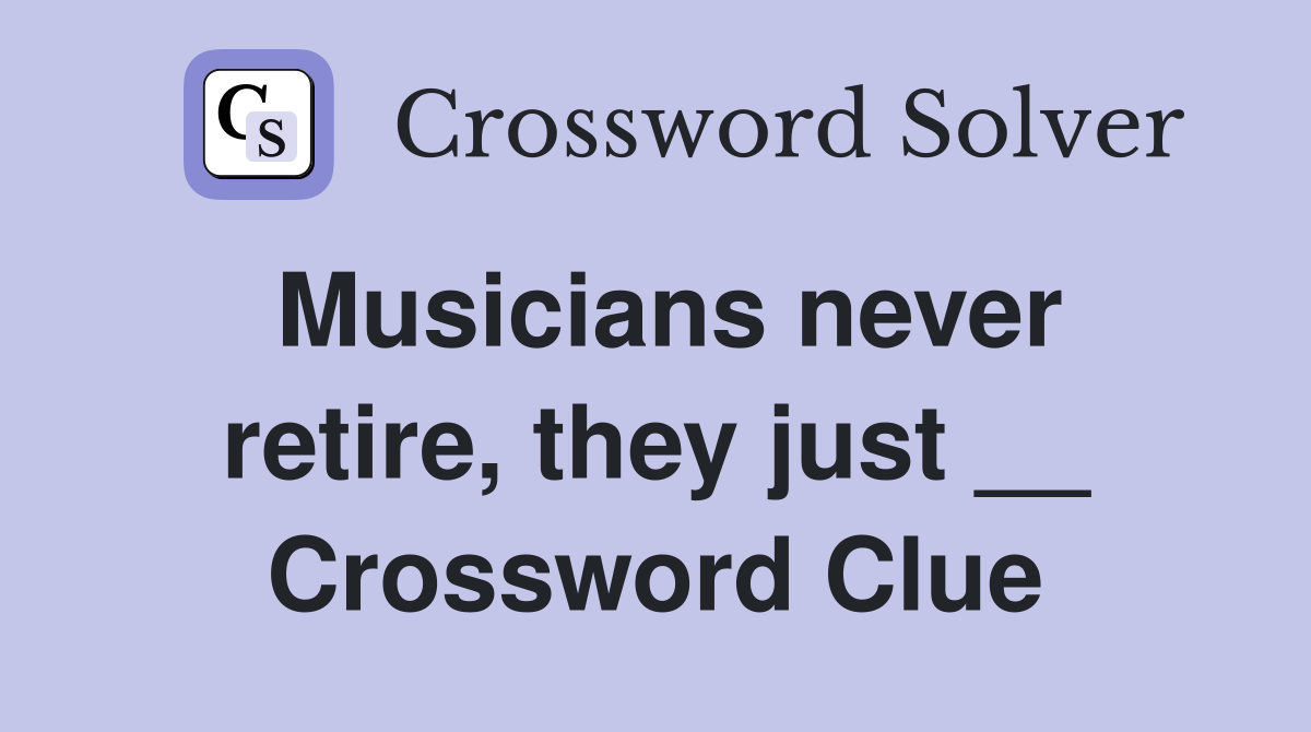 Musicians never retire, they just __ Crossword Clue