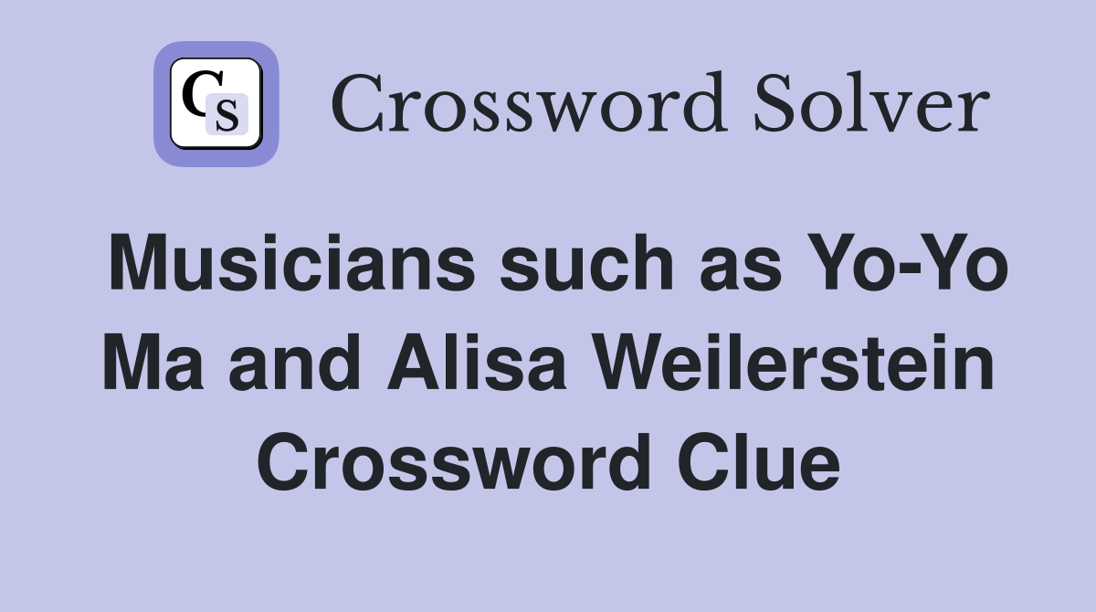 Musicians such as Yo-Yo Ma and Alisa Weilerstein Crossword Clue