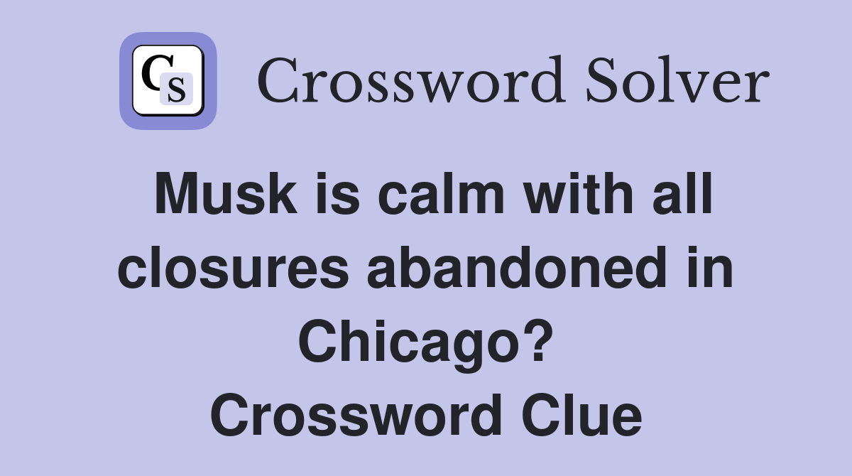 Musk is calm with all closures abandoned in Chicago? Crossword Clue