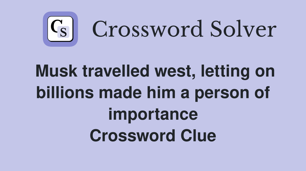 Musk travelled west, letting on billions made him a person of importance Crossword Clue
