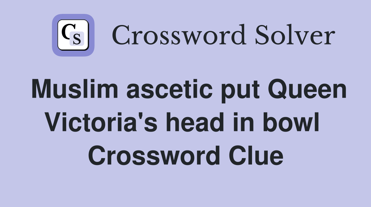 Muslim ascetic put Queen Victoria's head in bowl  Crossword Clue