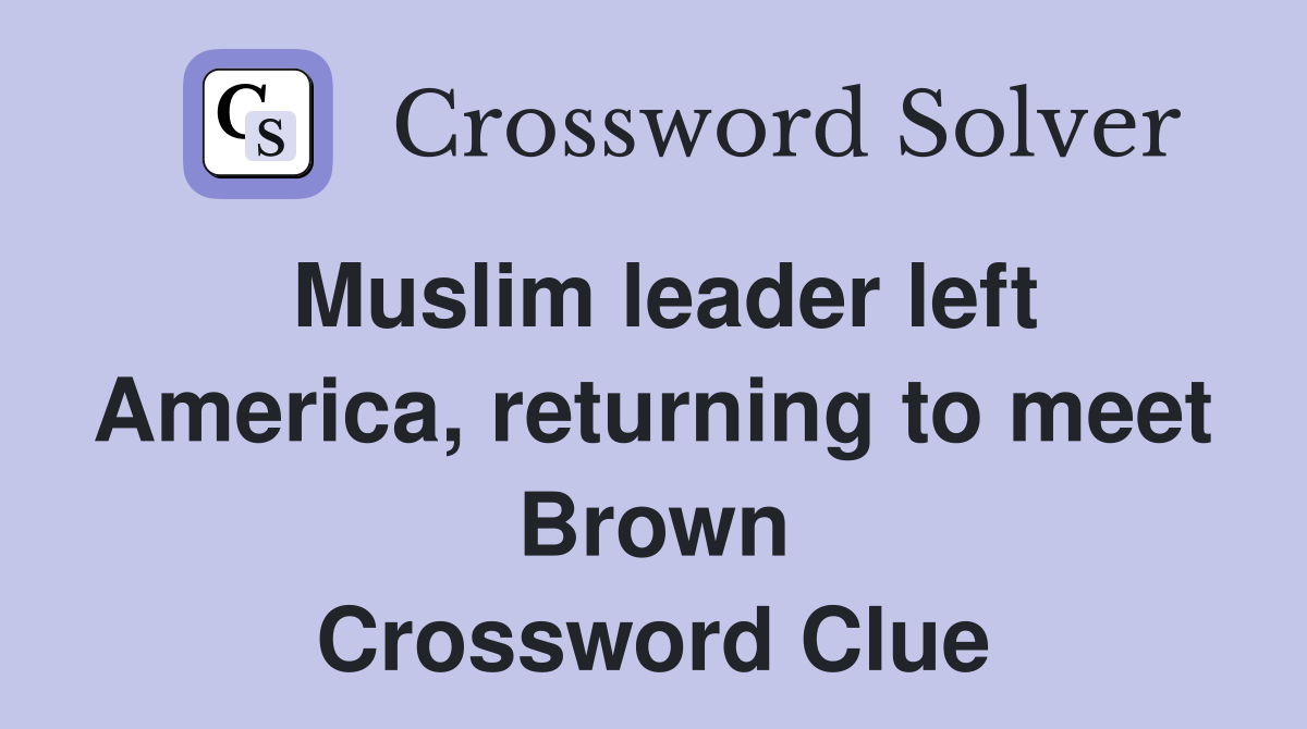 Muslim leader left America, returning to meet Brown Crossword Clue