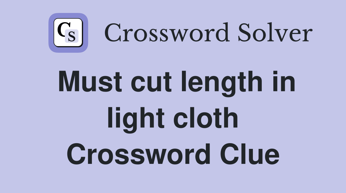 Must cut length in light cloth Crossword Clue