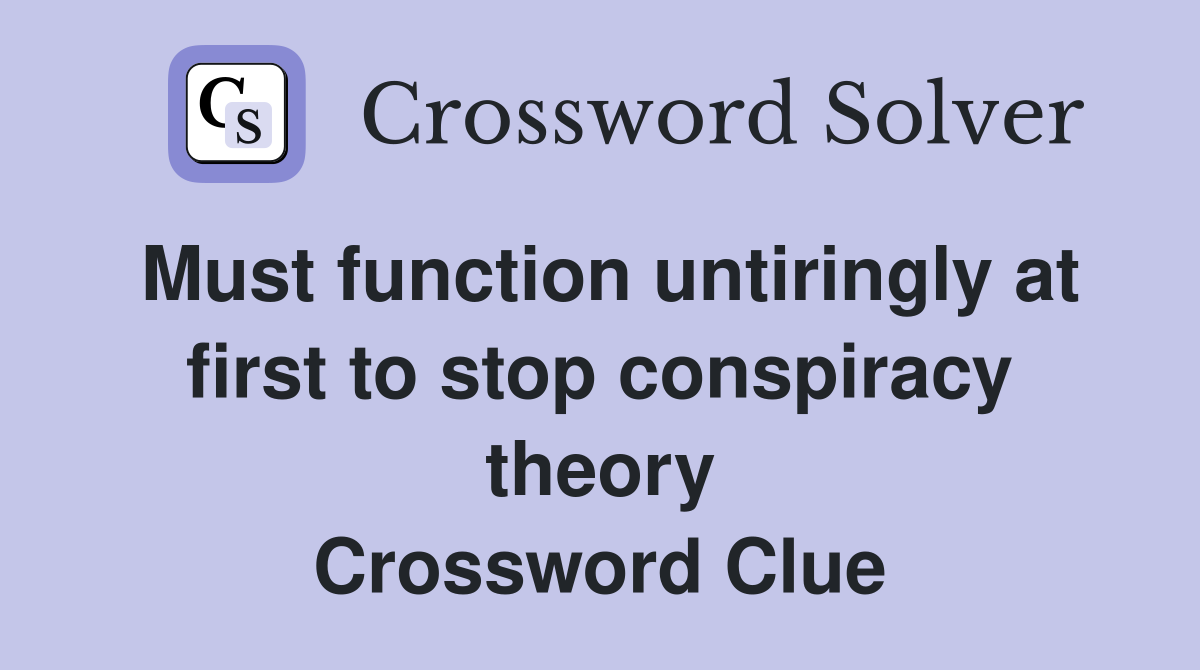 Must function untiringly at first to stop conspiracy theory Crossword Clue
