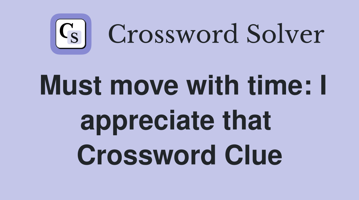Must move with time: I appreciate that  Crossword Clue