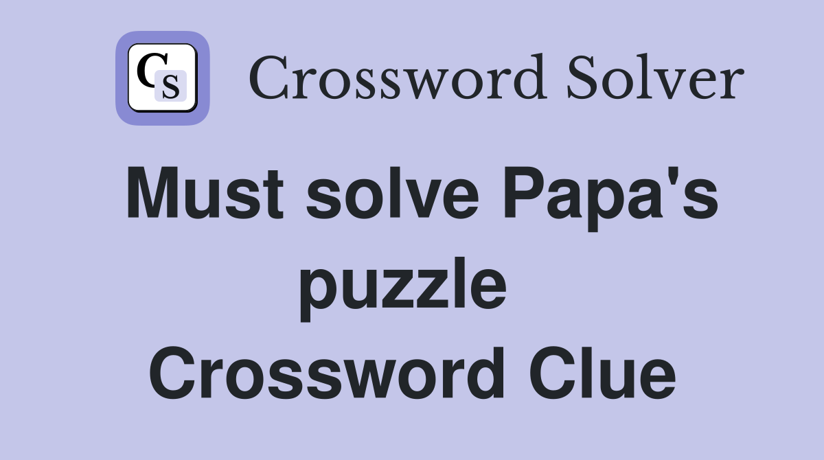 Must solve Papa's puzzle  Crossword Clue