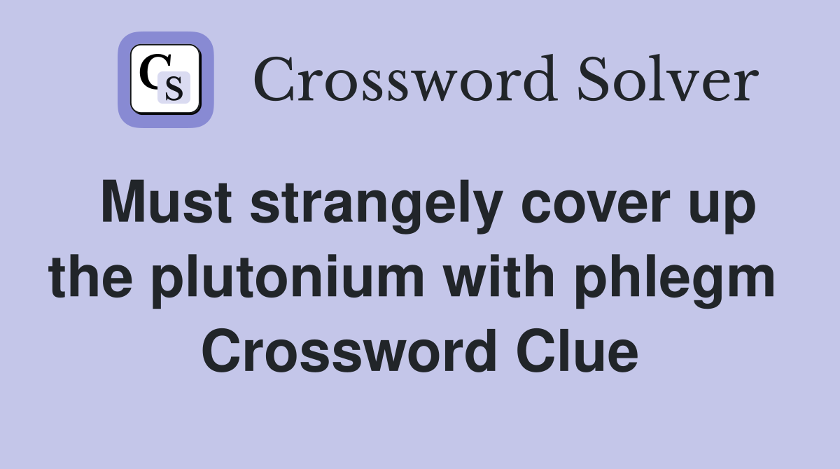 Must strangely cover up the plutonium with phlegm  Crossword Clue