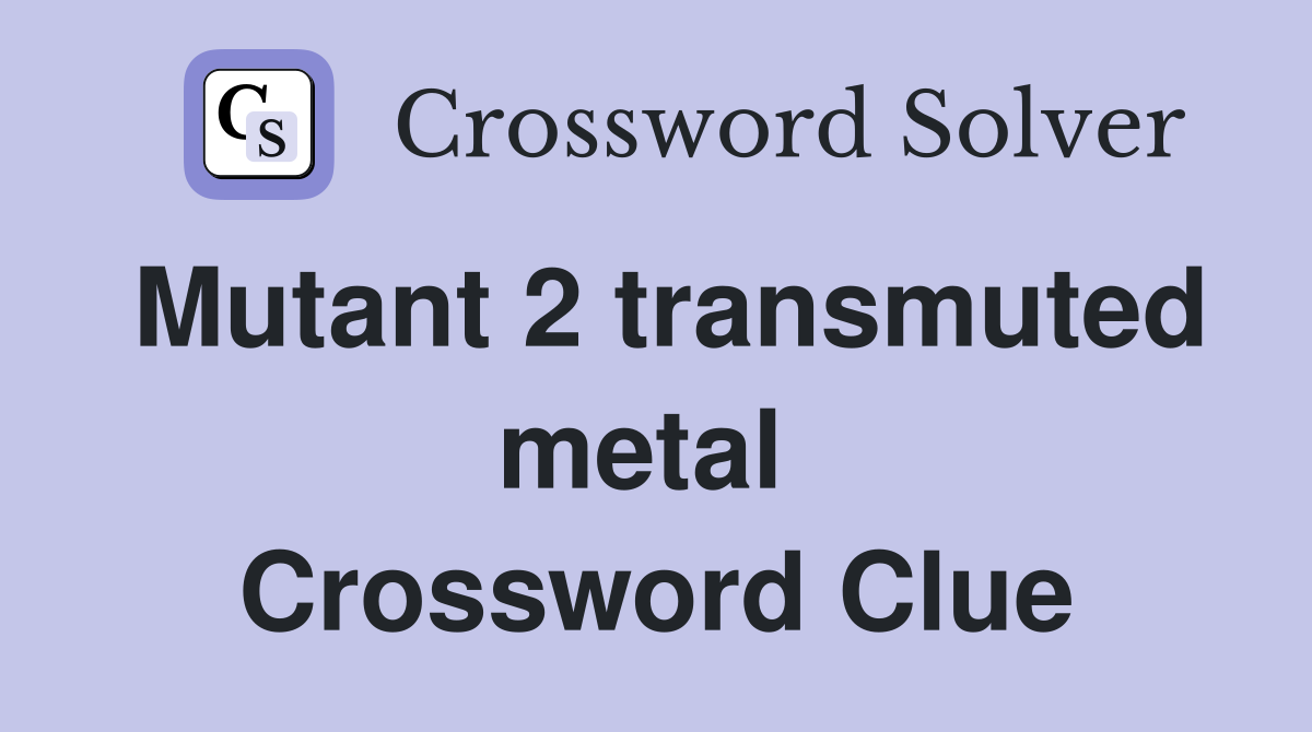 Mutant 2 transmuted metal  Crossword Clue