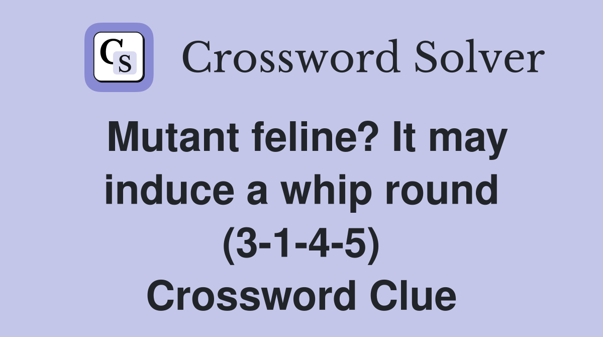 Mutant feline? It may induce a whip round (3-1-4-5) Crossword Clue