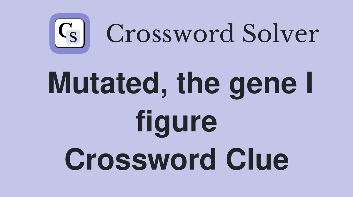Mutated, the gene I figure Crossword Clue