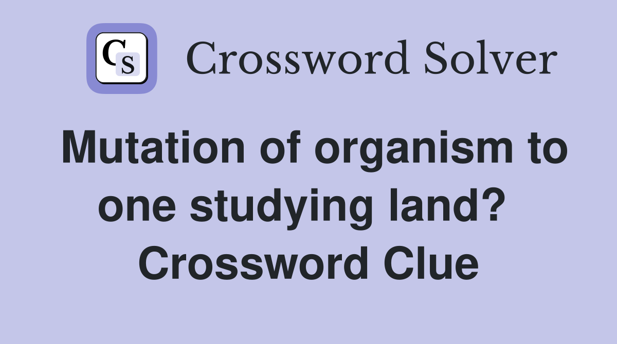 Mutation of organism to one studying land?  Crossword Clue
