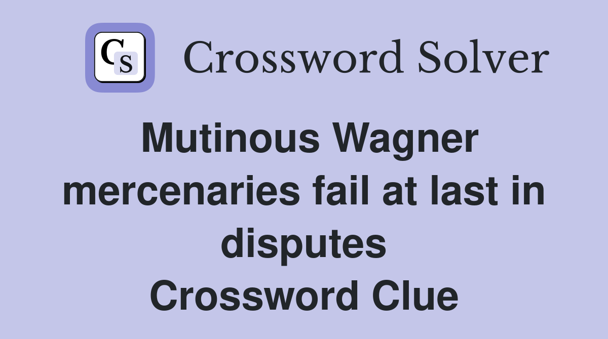 Mutinous Wagner mercenaries fail at last in disputes Crossword Clue