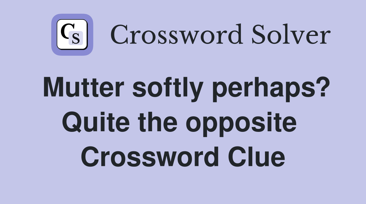 Mutter softly perhaps? Quite the opposite  Crossword Clue