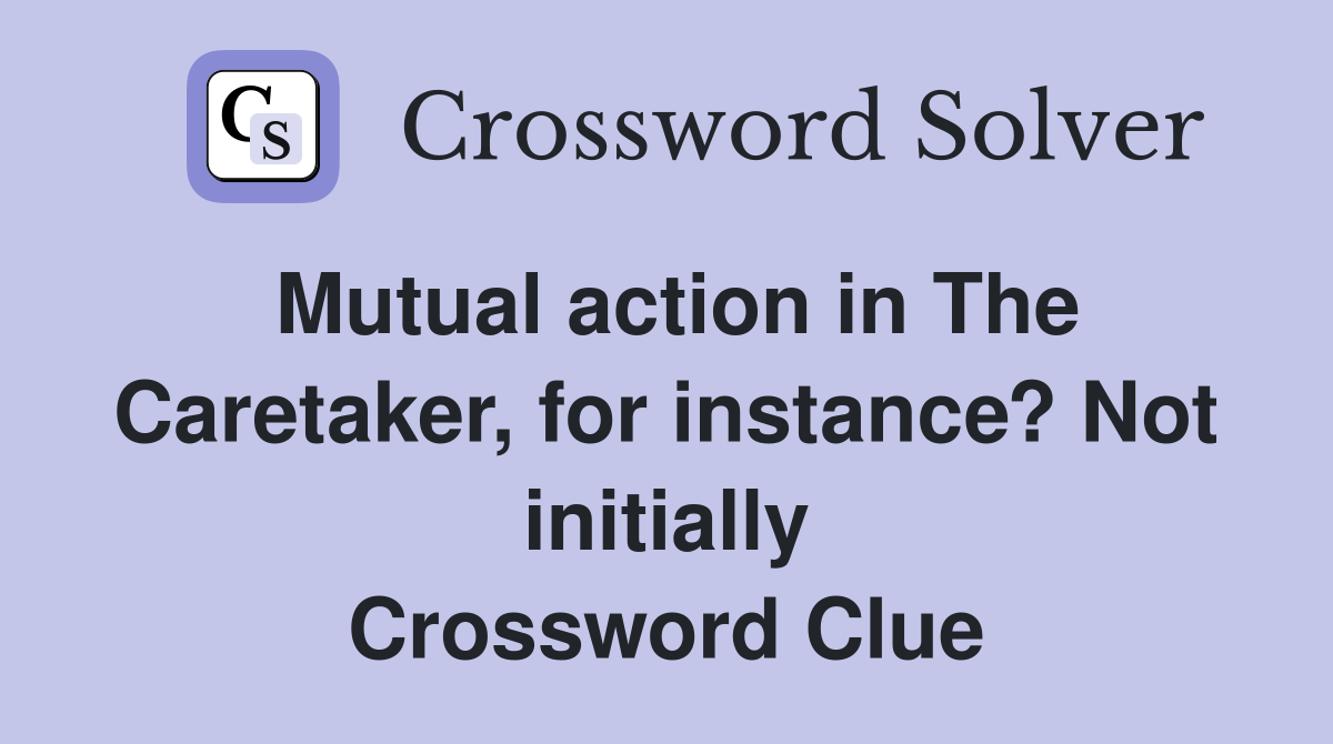 Mutual action in The Caretaker, for instance? Not initially Crossword Clue