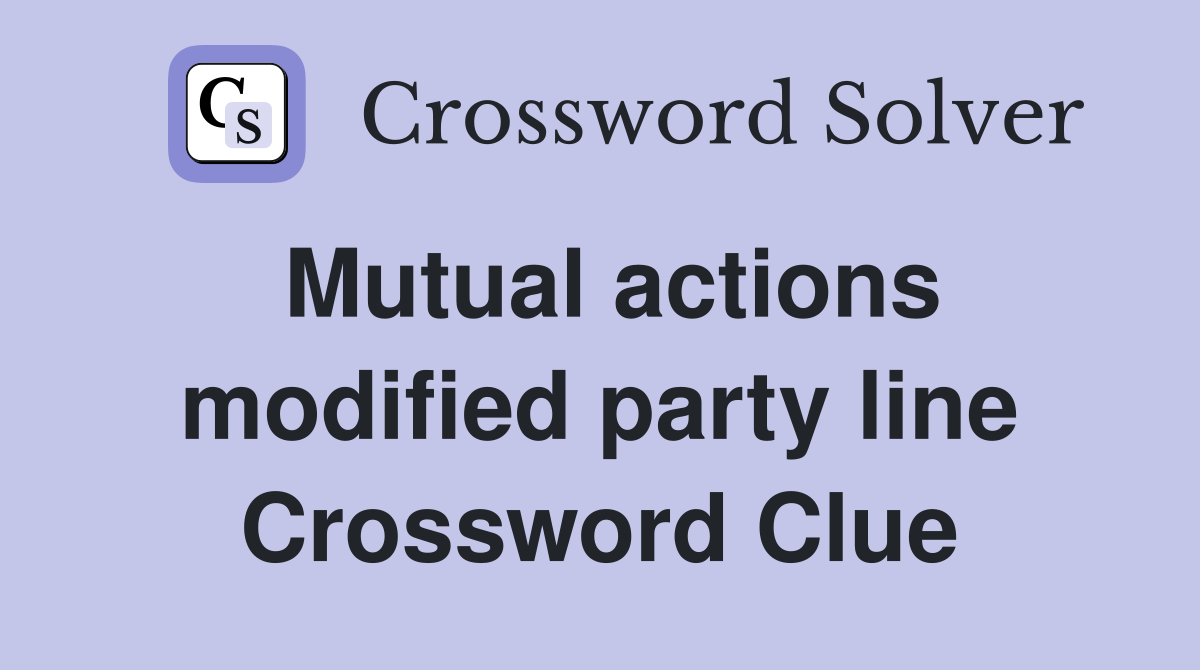 Mutual actions modified party line Crossword Clue