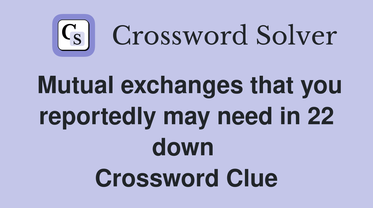 Mutual exchanges that you reportedly may need in 22 down  Crossword Clue