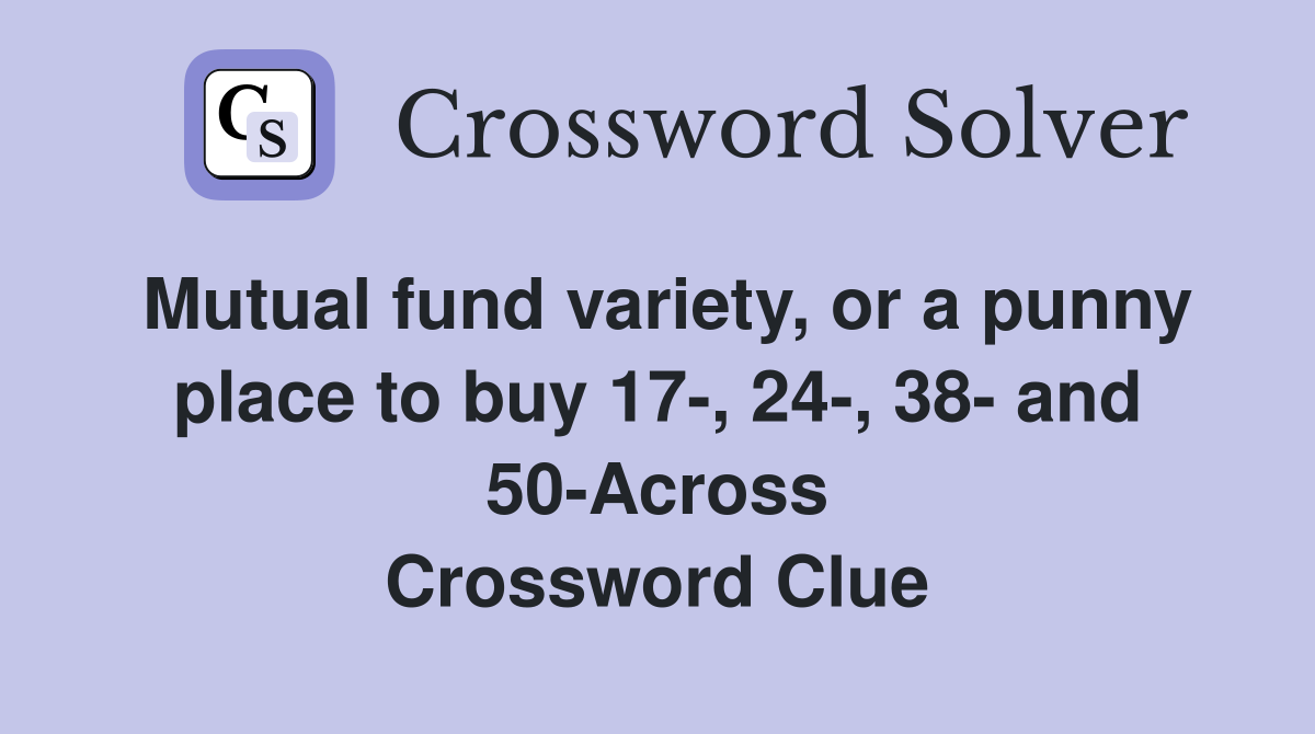 Mutual fund variety, or a punny place to buy 17-, 24-, 38- and 50-Across Crossword Clue
