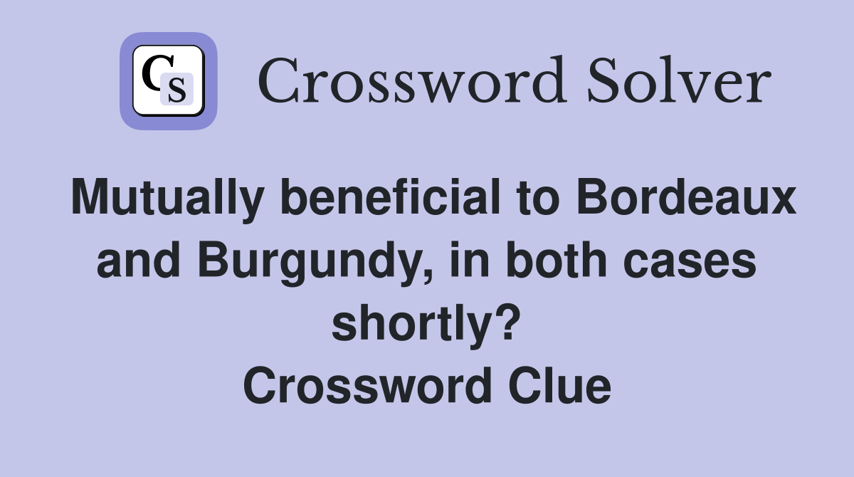 Mutually beneficial to Bordeaux and Burgundy, in both cases shortly? Crossword Clue