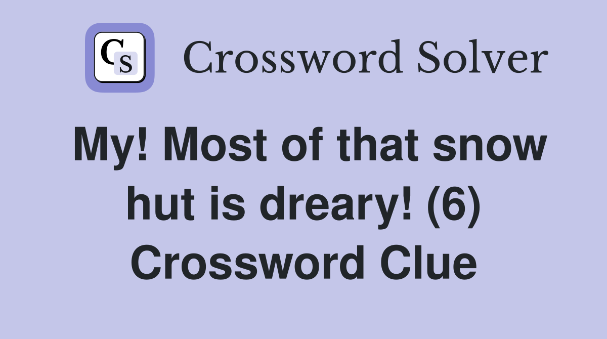 My! Most of that snow hut is dreary! (6) Crossword Clue
