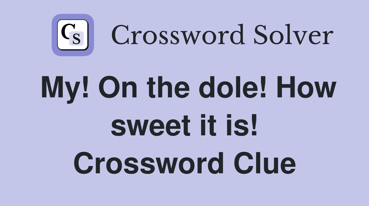 My! On the dole! How sweet it is! Crossword Clue