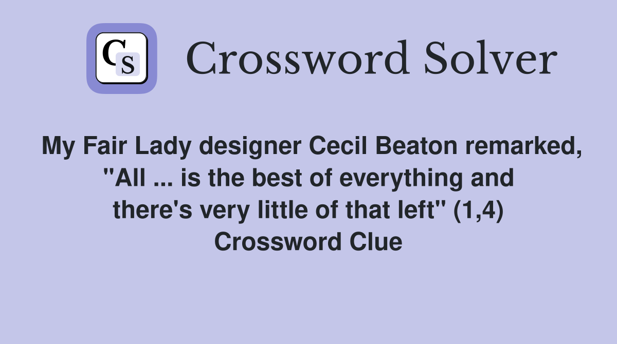 My Fair Lady designer Cecil Beaton remarked, "All ... is the best of everything and there's very little of that left" (1,4) Crossword Clue