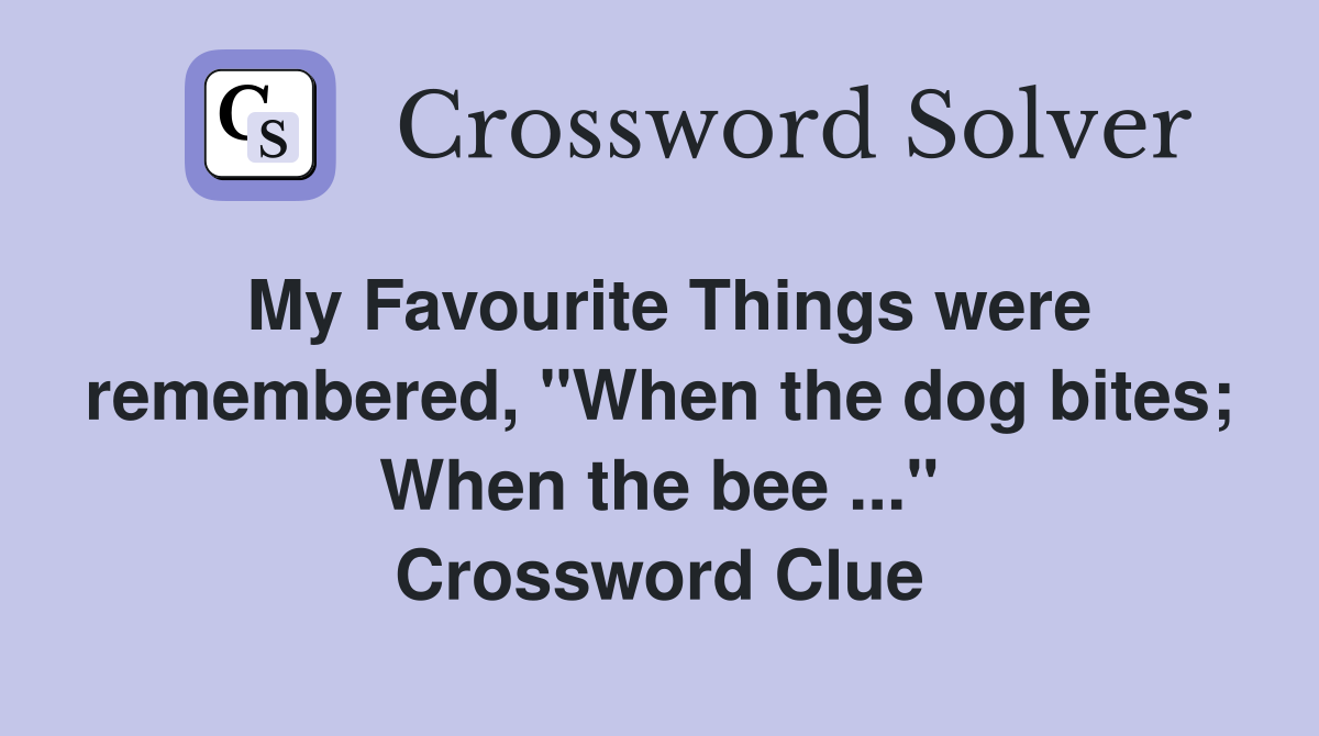 My Favourite Things were remembered, "When the dog bites; When the bee ..." Crossword Clue