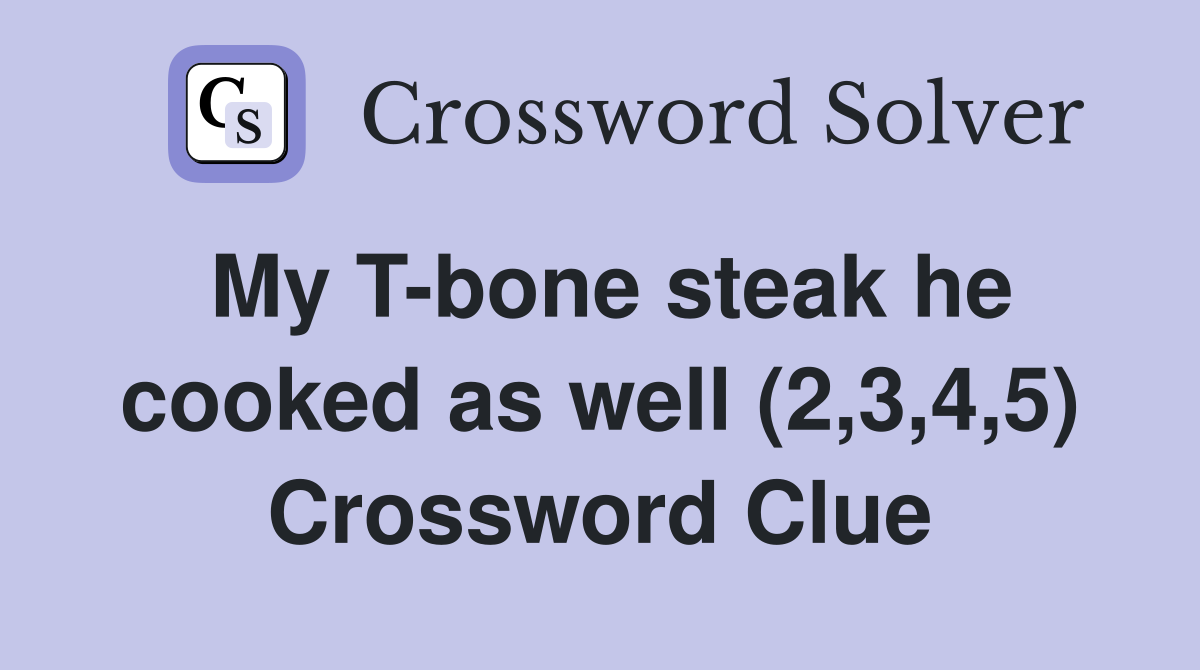 My T-bone steak he cooked as well (2,3,4,5) Crossword Clue