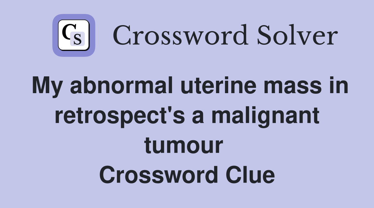 My abnormal uterine mass in retrospect's a malignant tumour  Crossword Clue