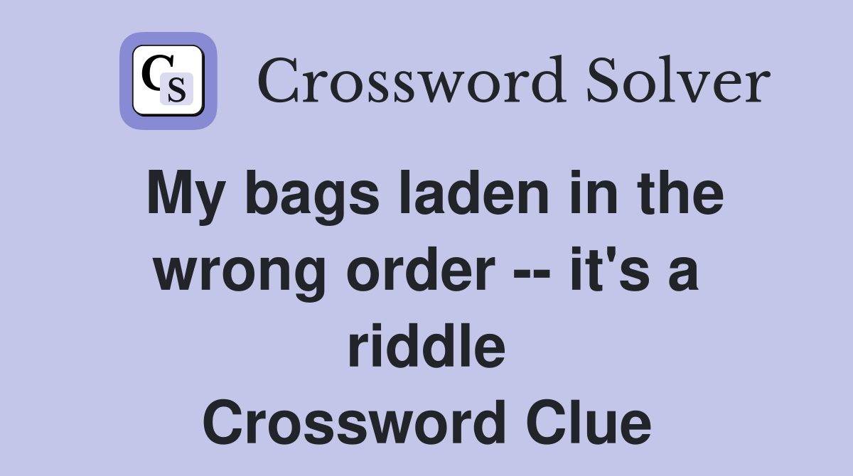 My bags laden in the wrong order -- it's a riddle Crossword Clue