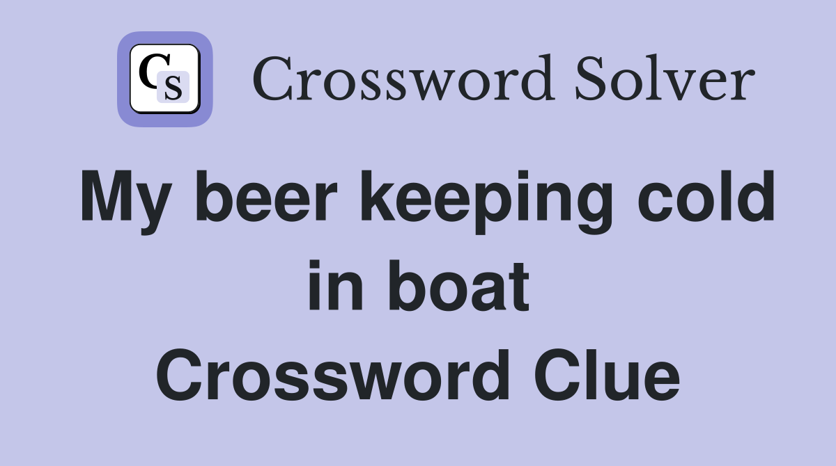 My beer keeping cold in boat Crossword Clue