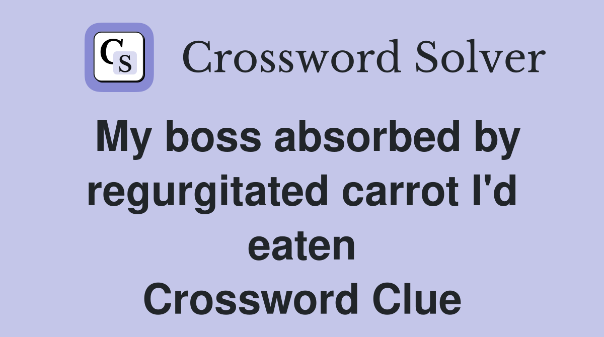 My boss absorbed by regurgitated carrot I'd eaten Crossword Clue