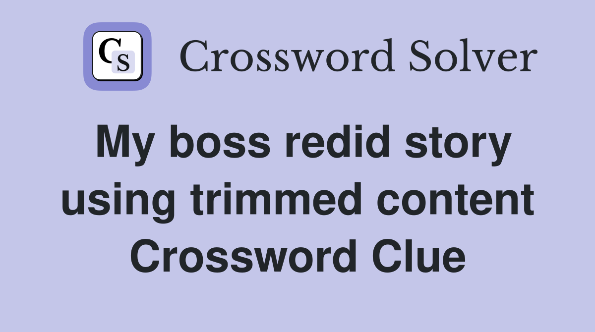My boss redid story using trimmed content Crossword Clue