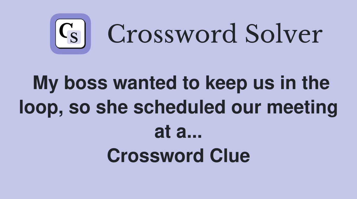 My boss wanted to keep us in the loop, so she scheduled our meeting at a... Crossword Clue