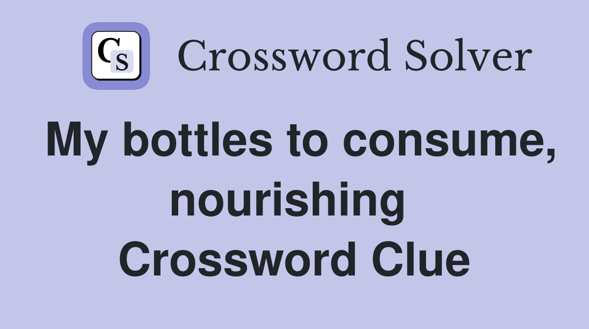 My bottles to consume, nourishing  Crossword Clue