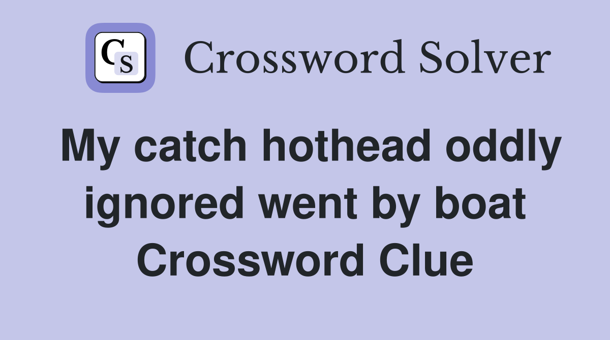 My catch hothead oddly ignored went by boat Crossword Clue