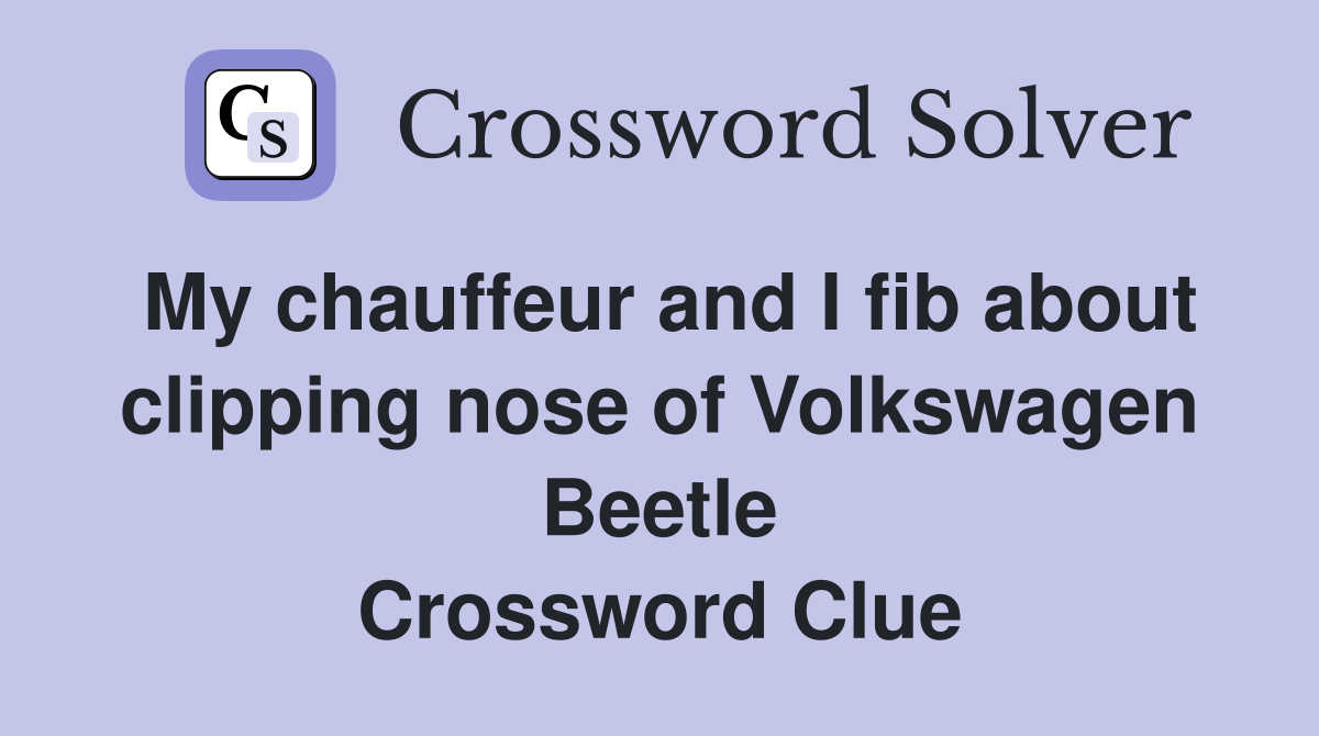 My chauffeur and I fib about clipping nose of Volkswagen Beetle Crossword Clue