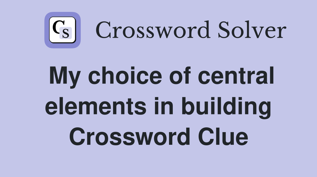 My choice of central elements in building Crossword Clue