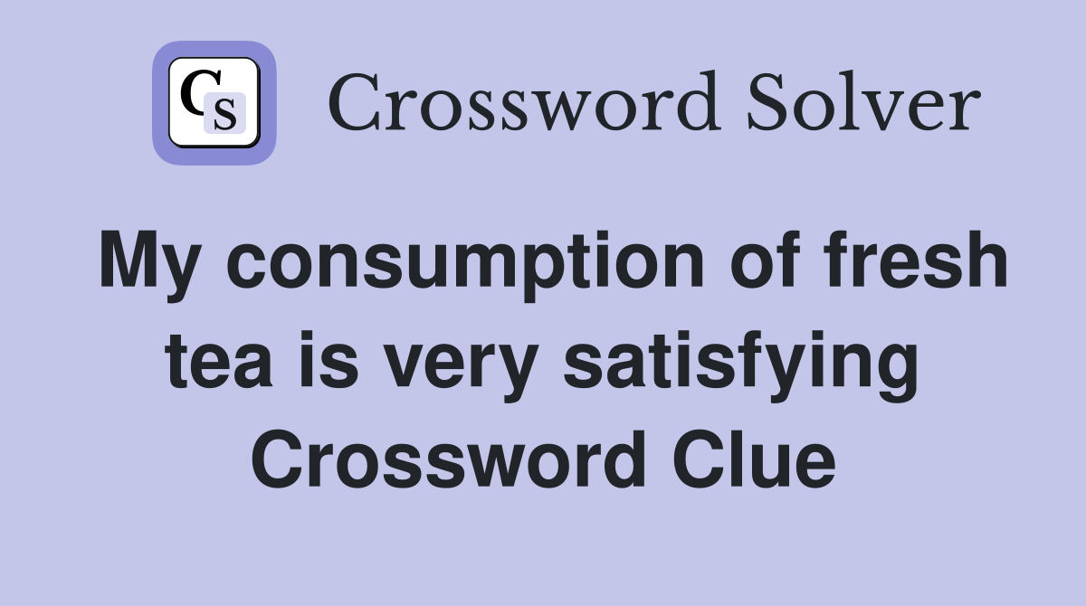 My consumption of fresh tea is very satisfying Crossword Clue